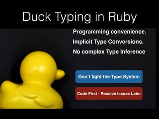 Duck Typing in Ruby 
Programming convenience.! 
Implicit Type Conversions.! 
No complex Type Inference 
Don’t fight the Type System 
Code First - Resolve Issues Later 
 