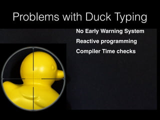 Problems with Duck Typing 
No Early Warning System! 
Reactive programming! 
Compiler Time checks! 
 