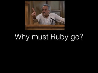 Why must Ruby go? 
 