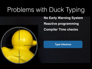 Problems with Duck Typing 
No Early Warning System! 
Reactive programming! 
Compiler Time checks! 
Type Inference 
 
