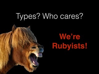 Types? Who cares? 
We’re ! 
Rubyists! 
 