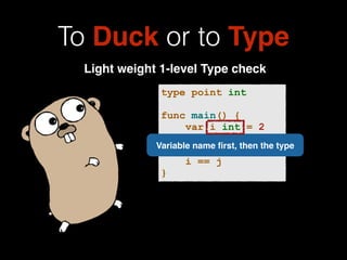 To Duck or to Type 
Light weight 1-level Type check 
type point int 
! 
func main() { 
var i int = 2 
var j point = 2 
Variable name first, then the type 
! 
i == j 
} 
 