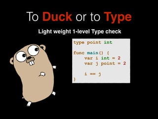 To Duck or to Type 
Light weight 1-level Type check 
type point int 
! 
func main() { 
var i int = 2 
var j point = 2 
! 
i == j 
} 
 