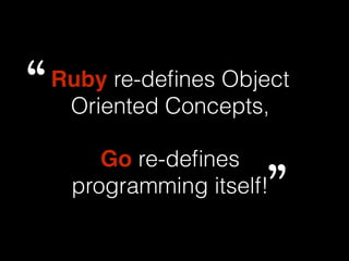 Ruby re-defines Object 
Oriented Concepts, 
Go re-defines 
programming itself! 
“ 
” 
 