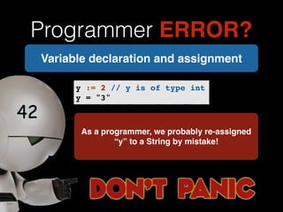 Programmer ERROR? 
Variable declaration and assignment 
y := 2 // y is of type int! 
y = "3" 
As a programmer, we probably re-assigned 
“y” to a String by mistake! 
 