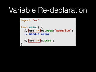 Variable Re-declaration 
import "os"! 
! 
func main() {! 
! f, err := os.Open("somefile")! 
! // handle error! 
! 
! d, err := f.Stat()! 
} 
 