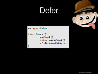 Defer 
mu sync.Mutex! 
! 
func foo() {! 
mu.Lock()! 
defer mu.unLock()! 
// do something...! 
} 
https://flic.kr/p/awu6ZA 
 