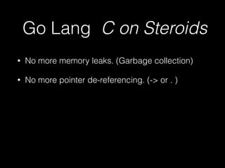 Go Lang C on Steroids 
• No more memory leaks. (Garbage collection) 
• No more pointer de-referencing. (-> or . ) 
 