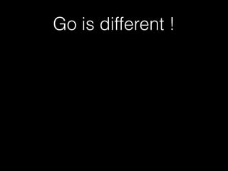 Go is different ! 
 