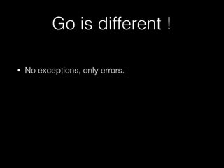 Go is different ! 
• No exceptions, only errors. 
 