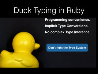 Duck Typing in Ruby 
Programming convenience.! 
Implicit Type Conversions.! 
No complex Type Inference 
Don’t fight the Ty...