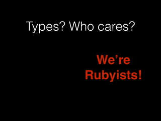 Types? Who cares? 
We’re ! 
Rubyists! 
 