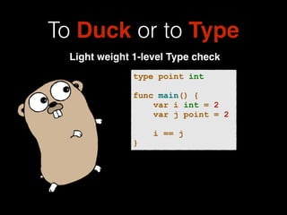 To Duck or to Type 
Light weight 1-level Type check 
type point int 
! 
func main() { 
var i int = 2 
var j point = 2 
! 
...