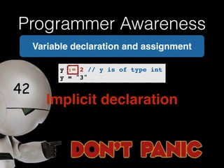Programmer Awareness 
Variable declaration and assignment 
y := 2 // y is of type int! 
y = "3" 
Implicit declaration 
 