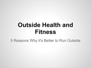 Outside Health and
         Fitness
5 Reasons Why it's Better to Run Outside
 