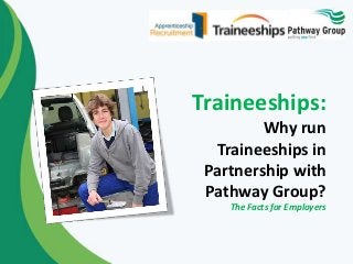 Traineeships:
Why run
Traineeships in
Partnership with
Pathway Group?
The Facts for Employers
 