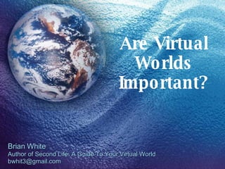 Are Virtual Worlds Important? Brian White Author of Second Life: A Guide To Your Virtual World [email_address] 