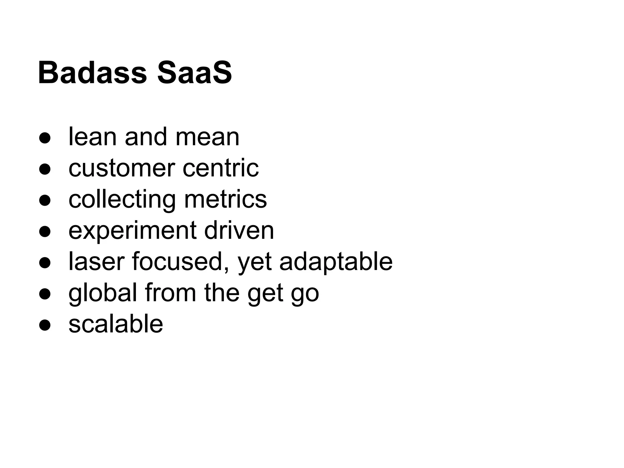 Badass SaaS
● lean and mean
● customer centric
● collecting metrics
● experiment driven
● laser focused, yet adaptable
● global from the get go
● scalable
 