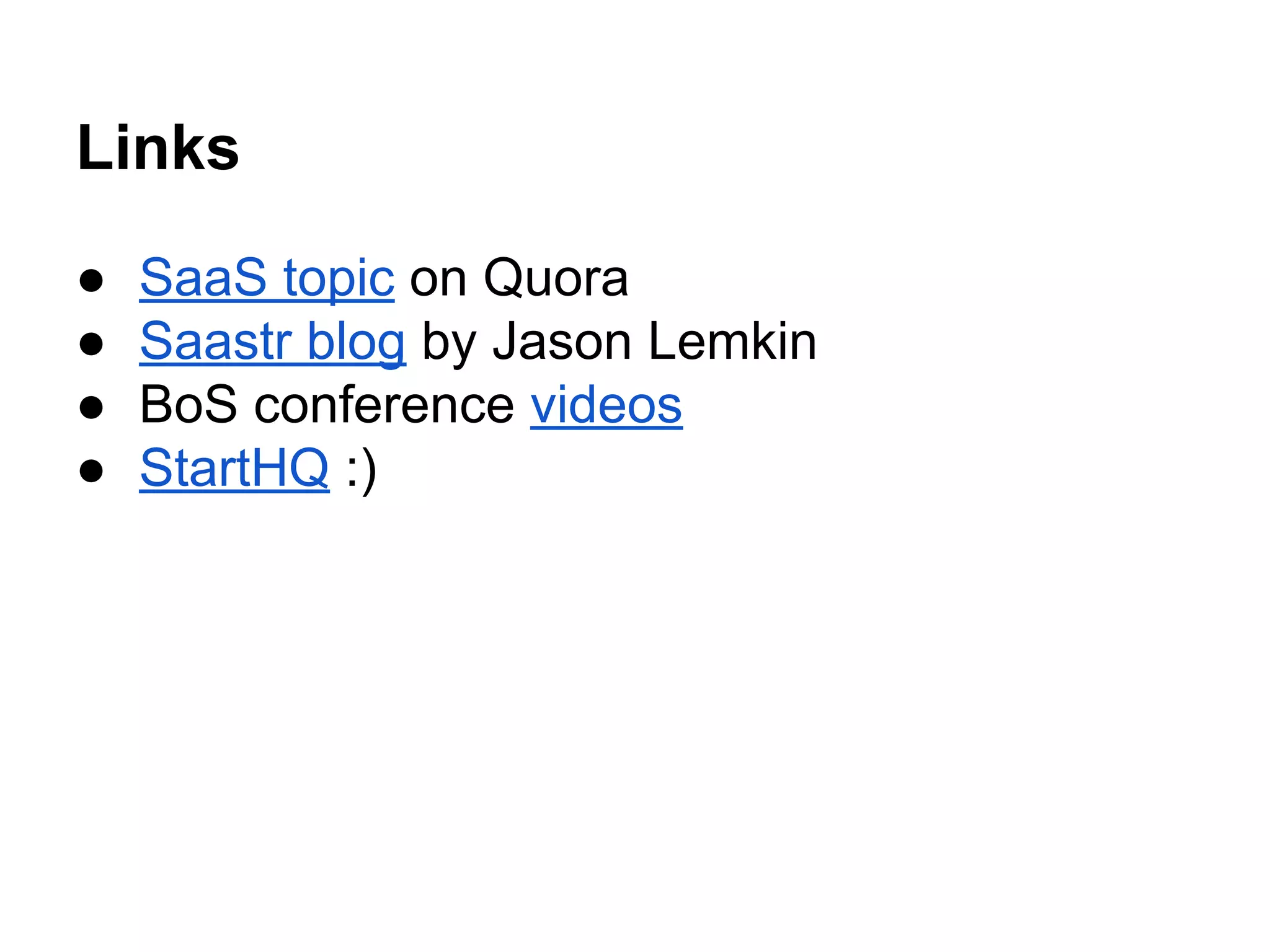 Links
● SaaS topic on Quora
● Saastr blog by Jason Lemkin
● BoS conference videos
● StartHQ :)
 