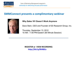 SMMConnect presents a complimentary webinar

             Why Sales 101 Doesn’t Work Anymore

             Dave Stein, CEO and Founder of ES Research Group, Inc.

             Thursday, September 13, 2012
             10 AM / 1:00 PM Eastern (60 Minute Session)




               REGISTER or VIEW RECORDING:
                  http://bit.ly/RhR8Ce
 