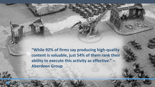 “While 92% of firms say producing high-quality
content is valuable, just 54% of them rank their
ability to execute this activity as effective.” –
Aberdeen Group
 