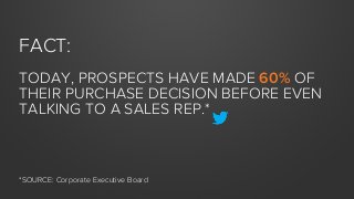 FACT:
TODAY, PROSPECTS HAVE MADE 60% OF
THEIR PURCHASE DECISION BEFORE EVEN
TALKING TO A SALES REP.*

*SOURCE: Corporate E...