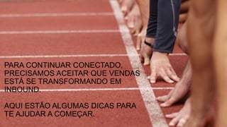 PARA CONTINUAR CONECTADO,
PRECISAMOS ACEITAR QUE VENDAS
ESTÁ SE TRANSFORMANDO EM
INBOUND.
AQUI ESTÃO ALGUMAS DICAS PARA
TE AJUDAR A COMEÇAR.
 