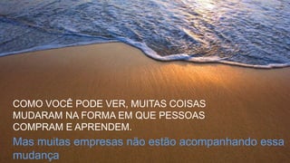 Mas muitas empresas não estão acompanhando essa
mudança
COMO VOCÊ PODE VER, MUITAS COISAS
MUDARAM NA FORMA EM QUE PESSOAS
COMPRAM E APRENDEM.
 