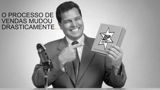 O PROCESSO DE
VENDAS MUDOU
DRASTICAMENTE…
 