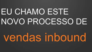 EU CHAMO ESTE
NOVO PROCESSO DE
vendas inbound
 