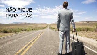 NÃO FIQUE
PARA TRÁS.
 