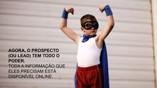 AGORA, O PROSPECTO
(OU LEAD) TEM TODO O
PODER.
TODA A INFORMAÇÃO QUE
ELES PRECISAM ESTÁ
DISPONÍVEL ONLINE.
 