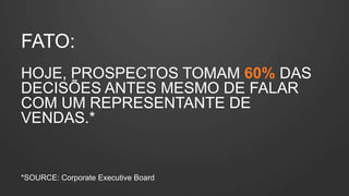 FATO:
HOJE, PROSPECTOS TOMAM 60% DAS
DECISÕES ANTES MESMO DE FALAR
COM UM REPRESENTANTE DE
VENDAS.*
*SOURCE: Corporate Executive Board
 