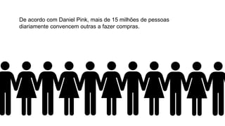 De acordo com Daniel Pink, mais de 15 milhões de pessoas
diariamente convencem outras a fazer compras.
 