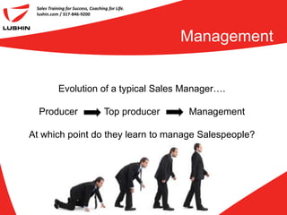 Sales Training for Success, Coaching for Life.
 lushin.com / 317-846-9200




                                                   Management


            Evolution of a typical Sales Manager….

  Producer                          Top producer   Management

At which point do they learn to manage Salespeople?
 