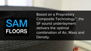 Based on a Proprietary
Composite Technology™, the
SF sound underlayment
delivers the optimal
combination of Air, Mass and
Density.
 