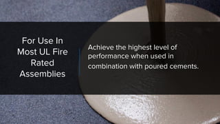 For Use In
Most UL Fire
Rated
Assemblies
Achieve the highest level of
performance when used in
combination with poured cements.
 