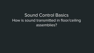 Sound Control Basics
How is sound transmitted in floor/ceiling
assemblies?
 