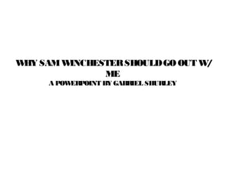 W SAM W
 HY    INCHESTER SHOULD GO OUT W/
             ME
     A POWERPOINT BY GABRIEL SHURLEY
 