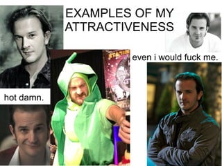 EXAMPLES OF MY
            ATTRACTIVENESS

                    even i would fuck me.



hot damn.
 