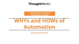 WHYs and HOWs of
Automation
Understanding need of test
automation and usage
By Shiva and Nalini
 