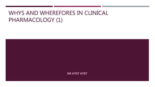WHYS AND WHEREFORES IN CLINICAL
PHARMACOLOGY (1)
DR HTET HTET
 