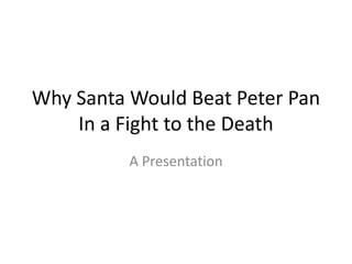 Why Santa Would Beat Peter Pan
    In a Fight to the Death
          A Presentation
 