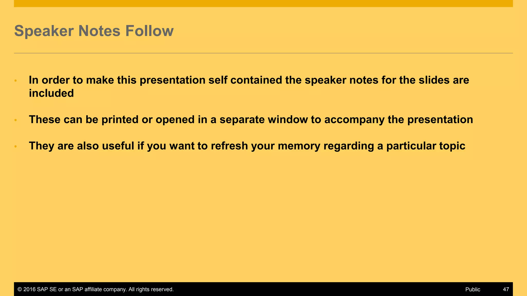 © 2016 SAP SE or an SAP affiliate company. All rights reserved. 47Public
Speaker Notes Follow
• In order to make this presentation self contained the speaker notes for the slides are
included
• These can be printed or opened in a separate window to accompany the presentation
• They are also useful if you want to refresh your memory regarding a particular topic
 