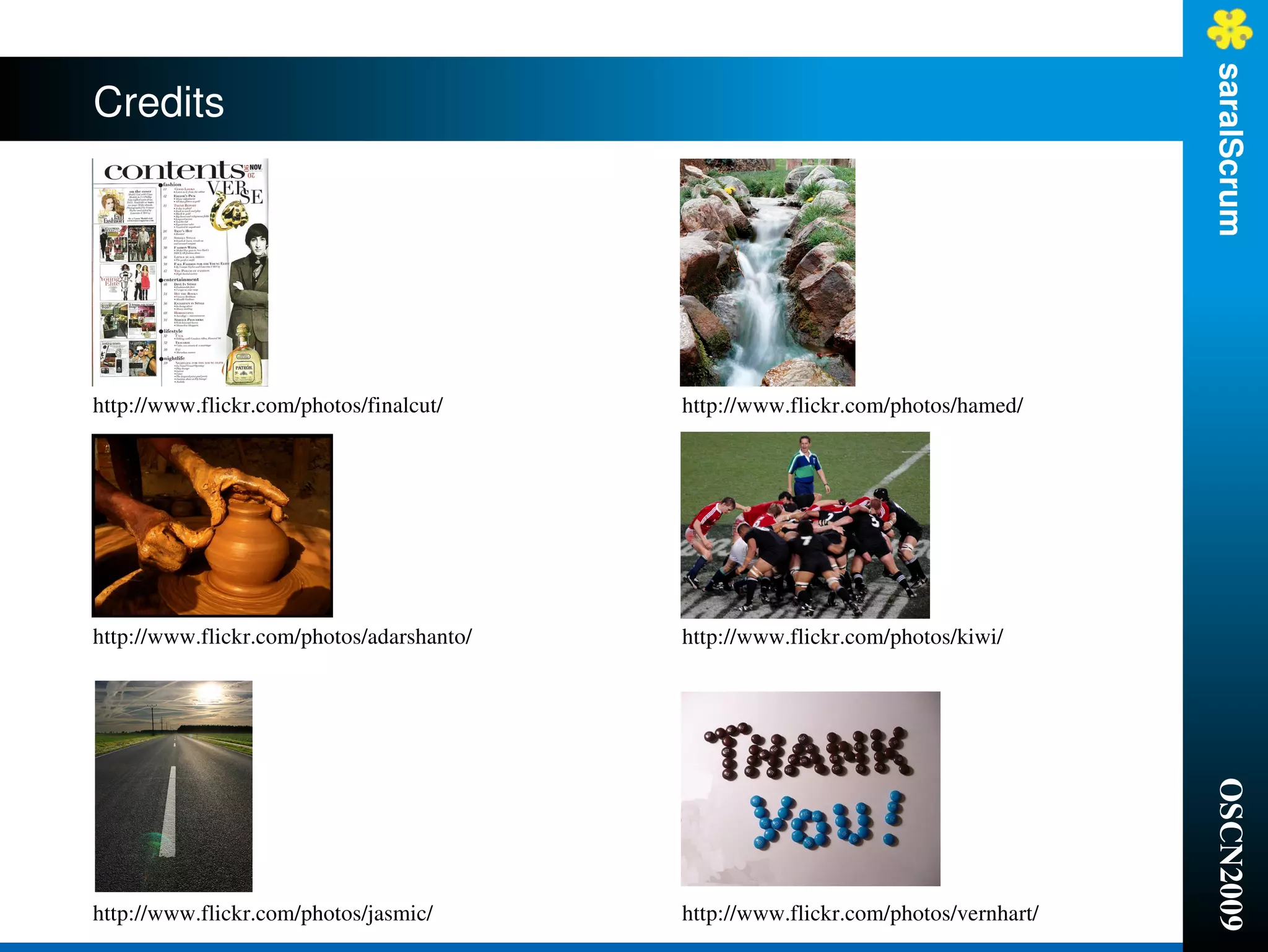saralScrum
Credits




http://www.flickr.com/photos/finalcut/     http://www.flickr.com/photos/hamed/




http://www.flickr.com/photos/adarshanto/   http://www.flickr.com/photos/kiwi/




                                                                                    OSCN2009
http://www.flickr.com/photos/jasmic/       http://www.flickr.com/photos/vernhart/
 