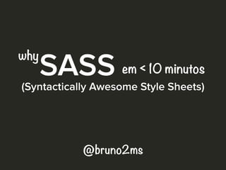 SASS(Syntactically Awesome Style Sheets)
em < 10 minutos
@bruno2ms
why
 