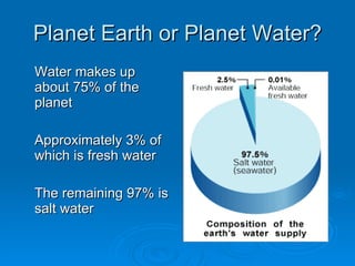 Planet Earth or Planet Water?
Water makes up
about 75% of the
planet

Approximately 3% of
which is fresh water

The remaining 97% is
salt water
 