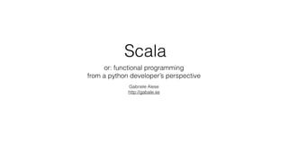 Scala
or: functional programming
from a python developer’s perspective
Gabriele Alese
http://gabale.se
 