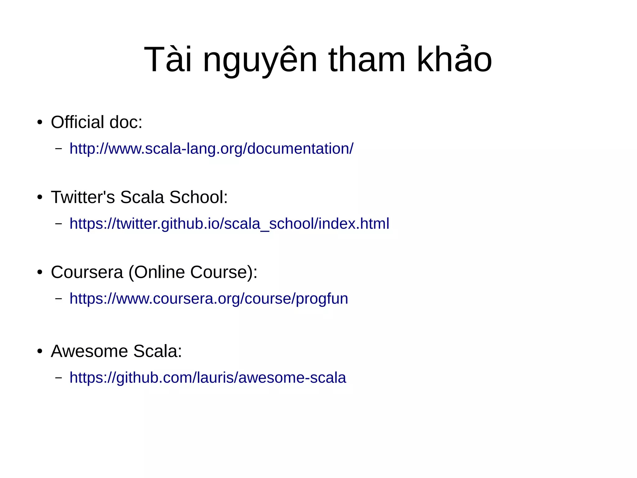 Tài nguyên tham kh oả
● Official doc:
– http://www.scala-lang.org/documentation/
● Twitter's Scala School:
– https://twitter.github.io/scala_school/index.html
● Coursera (Online Course):
– https://www.coursera.org/course/progfun
● Awesome Scala:
– https://github.com/lauris/awesome-scala
 