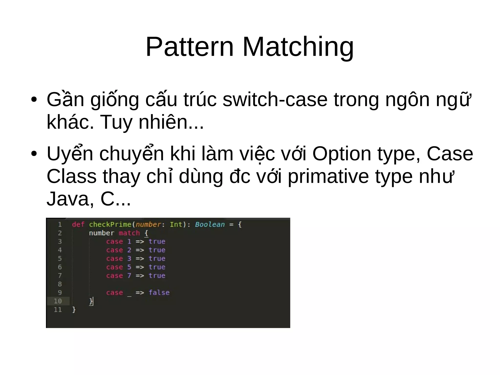 Pattern Matching
● G n gi ng c u trúc switch-case trong ngôn ngầ ố ấ ữ
khác. Tuy nhiên...
● Uy n chuy n khi làm vi c v i Option type, Caseể ể ệ ớ
Class thay ch dùng đc v i primative type nhỉ ớ ư
Java, C...
 